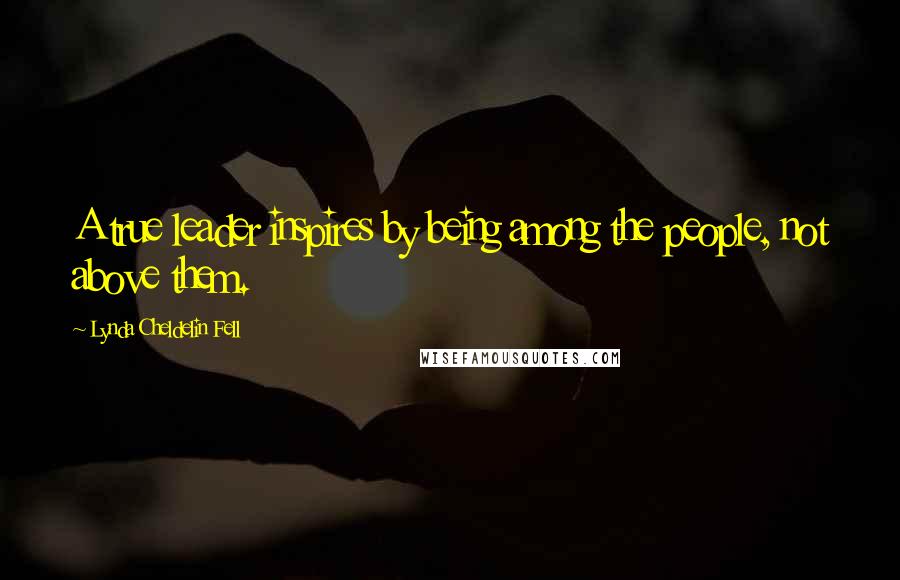 Lynda Cheldelin Fell Quotes: A true leader inspires by being among the people, not above them.