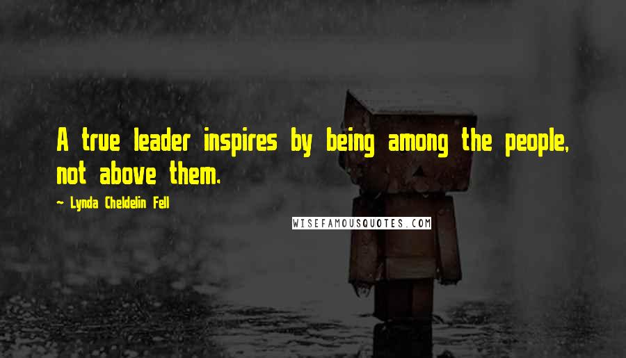 Lynda Cheldelin Fell Quotes: A true leader inspires by being among the people, not above them.