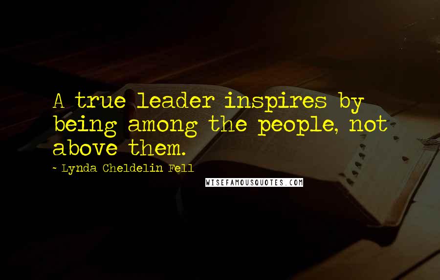 Lynda Cheldelin Fell Quotes: A true leader inspires by being among the people, not above them.