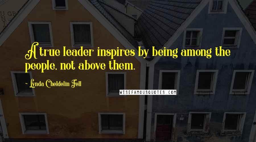 Lynda Cheldelin Fell Quotes: A true leader inspires by being among the people, not above them.