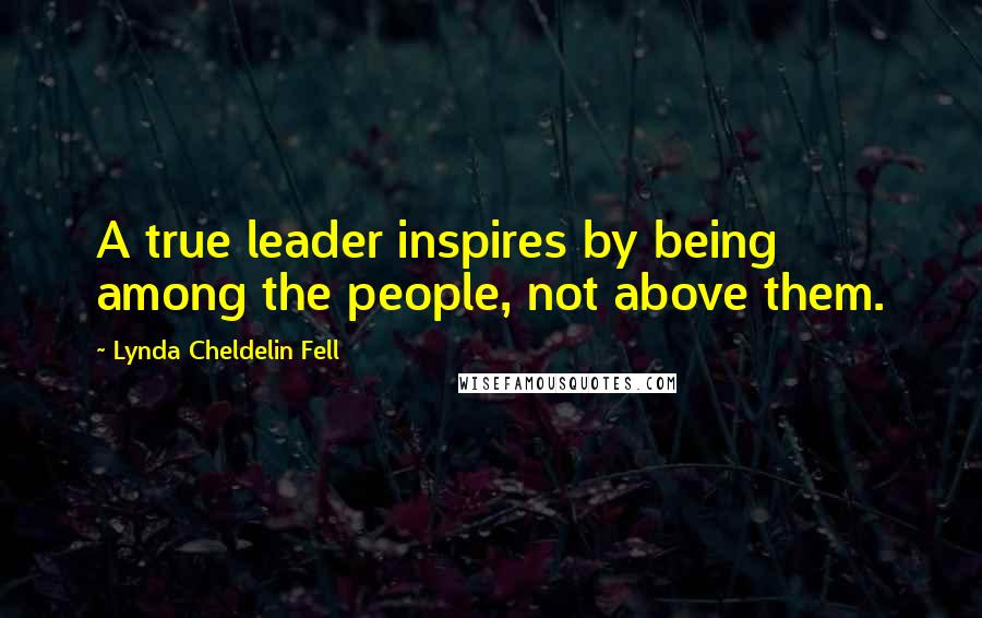 Lynda Cheldelin Fell Quotes: A true leader inspires by being among the people, not above them.