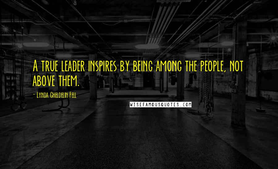 Lynda Cheldelin Fell Quotes: A true leader inspires by being among the people, not above them.