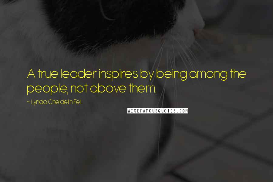 Lynda Cheldelin Fell Quotes: A true leader inspires by being among the people, not above them.