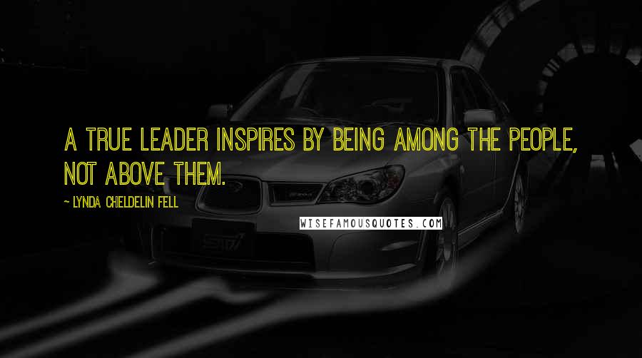 Lynda Cheldelin Fell Quotes: A true leader inspires by being among the people, not above them.