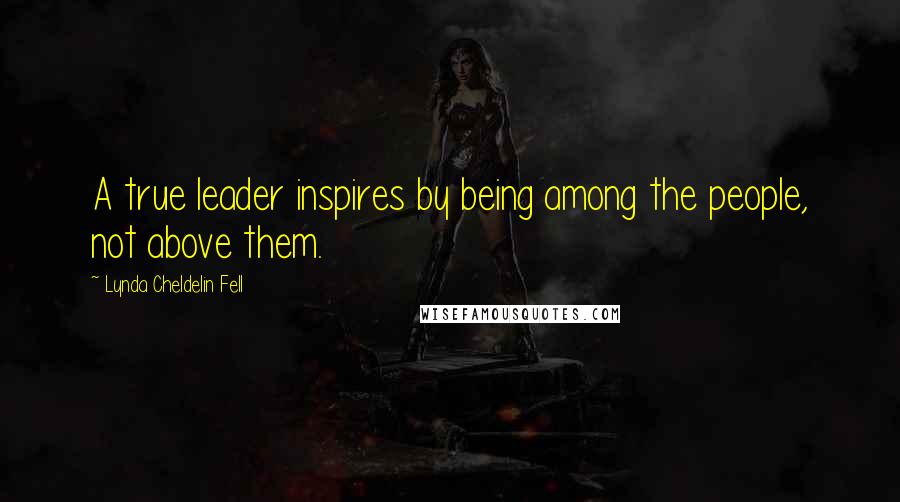 Lynda Cheldelin Fell Quotes: A true leader inspires by being among the people, not above them.