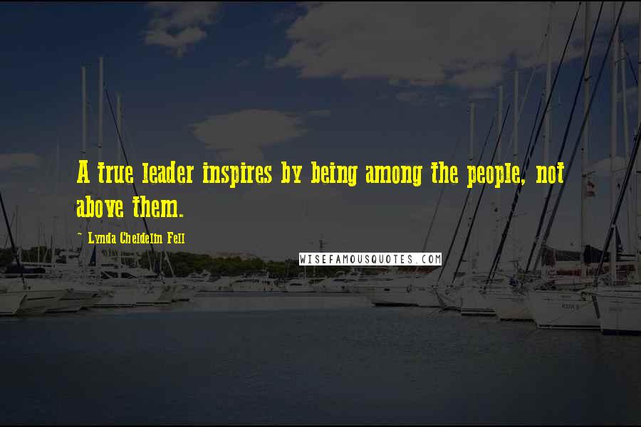 Lynda Cheldelin Fell Quotes: A true leader inspires by being among the people, not above them.