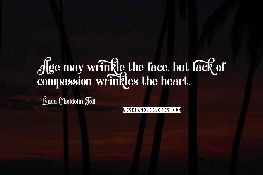 Lynda Cheldelin Fell Quotes: Age may wrinkle the face, but lack of compassion wrinkles the heart.