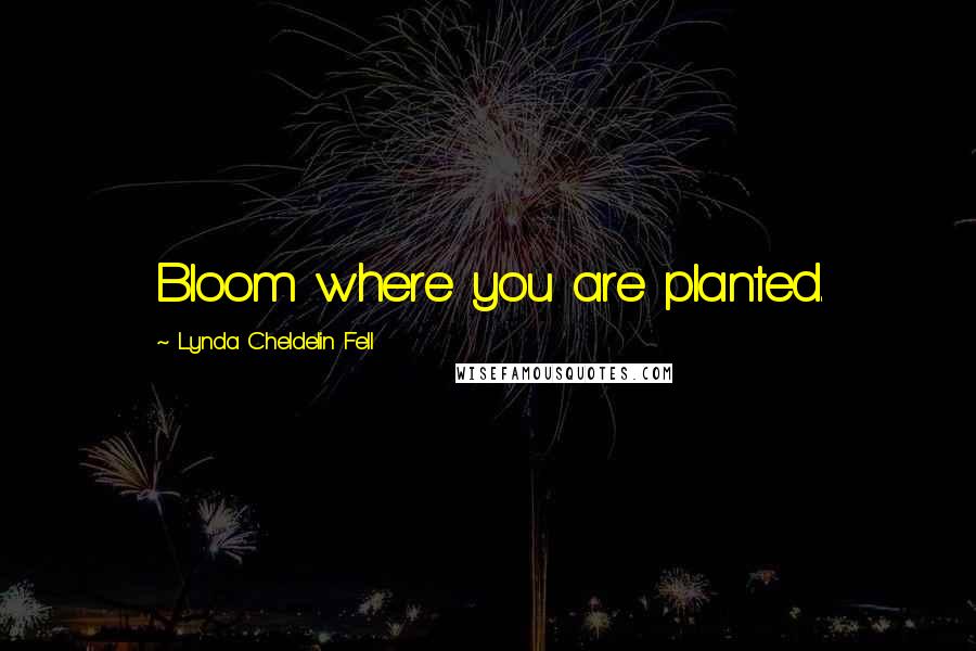 Lynda Cheldelin Fell Quotes: Bloom where you are planted.