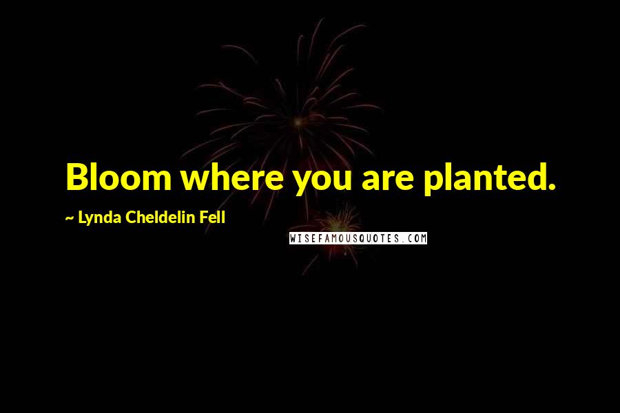 Lynda Cheldelin Fell Quotes: Bloom where you are planted.