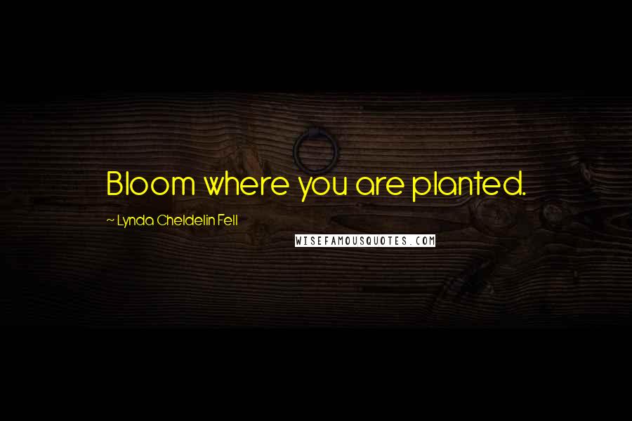 Lynda Cheldelin Fell Quotes: Bloom where you are planted.