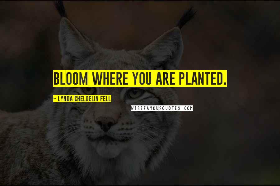 Lynda Cheldelin Fell Quotes: Bloom where you are planted.