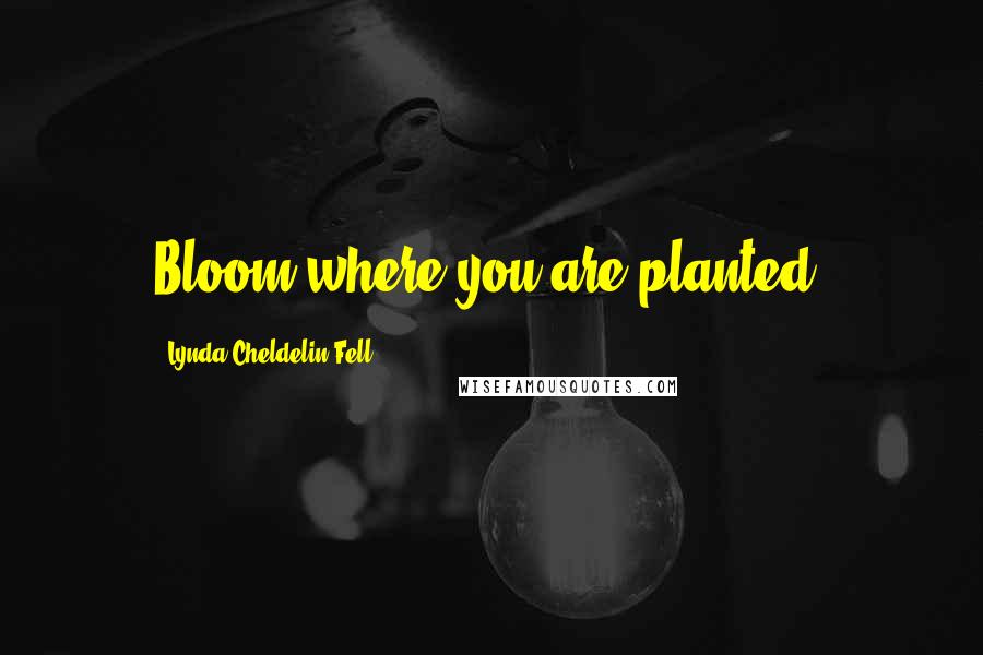 Lynda Cheldelin Fell Quotes: Bloom where you are planted.