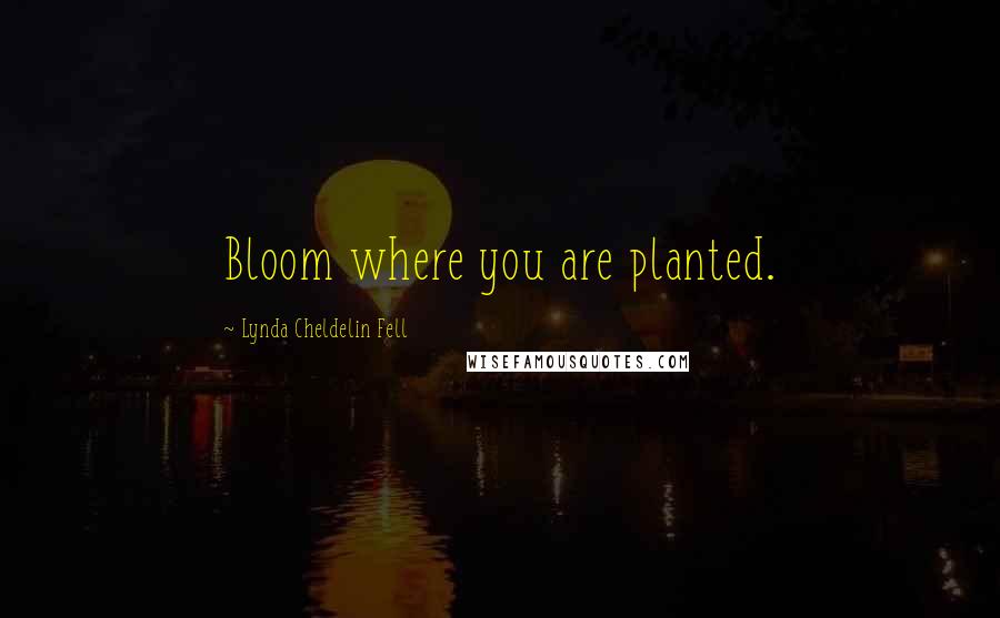 Lynda Cheldelin Fell Quotes: Bloom where you are planted.