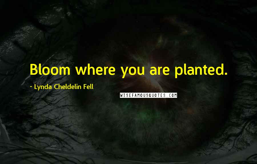 Lynda Cheldelin Fell Quotes: Bloom where you are planted.