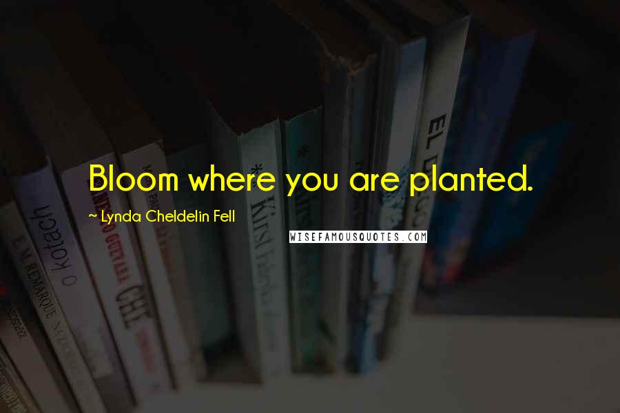 Lynda Cheldelin Fell Quotes: Bloom where you are planted.