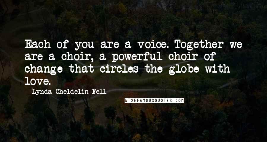 Lynda Cheldelin Fell Quotes: Each of you are a voice. Together we are a choir, a powerful choir of change that circles the globe with love.