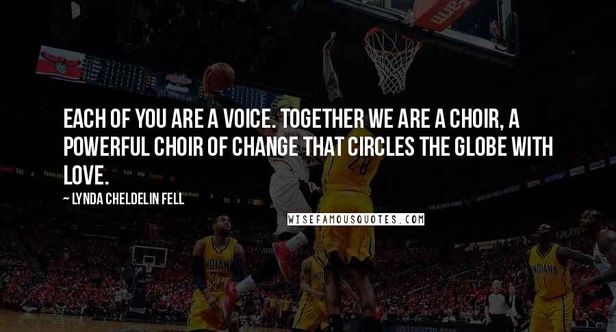 Lynda Cheldelin Fell Quotes: Each of you are a voice. Together we are a choir, a powerful choir of change that circles the globe with love.
