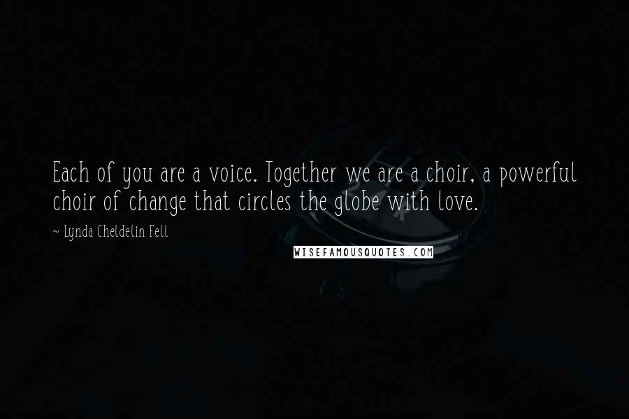 Lynda Cheldelin Fell Quotes: Each of you are a voice. Together we are a choir, a powerful choir of change that circles the globe with love.