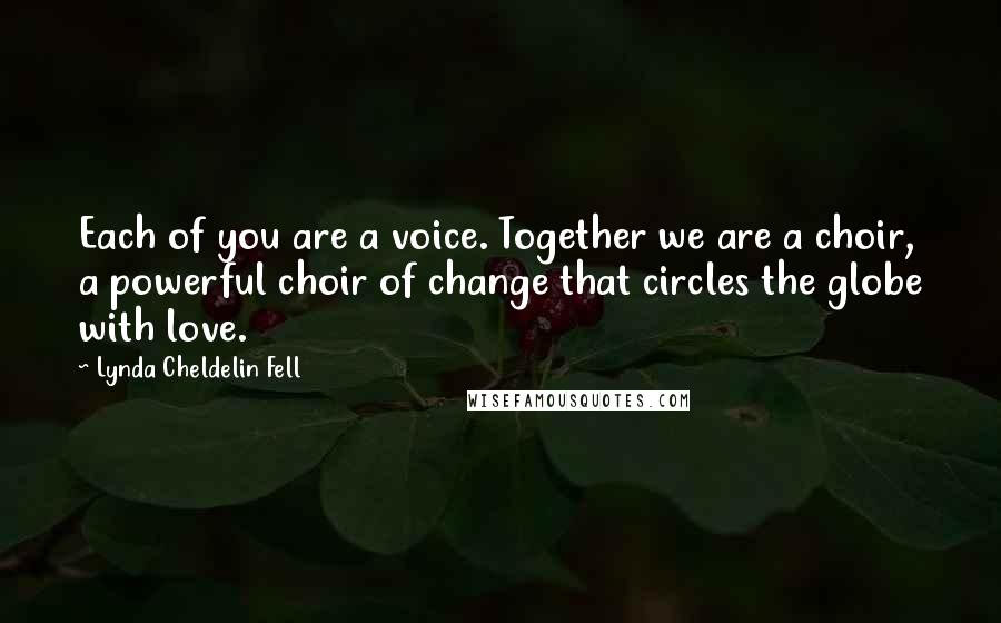 Lynda Cheldelin Fell Quotes: Each of you are a voice. Together we are a choir, a powerful choir of change that circles the globe with love.