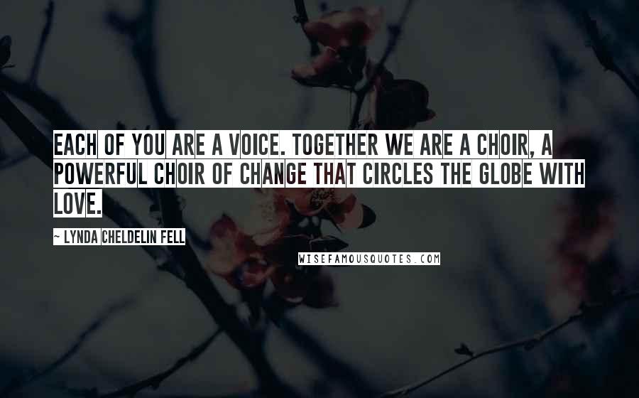 Lynda Cheldelin Fell Quotes: Each of you are a voice. Together we are a choir, a powerful choir of change that circles the globe with love.