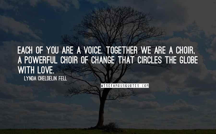 Lynda Cheldelin Fell Quotes: Each of you are a voice. Together we are a choir, a powerful choir of change that circles the globe with love.