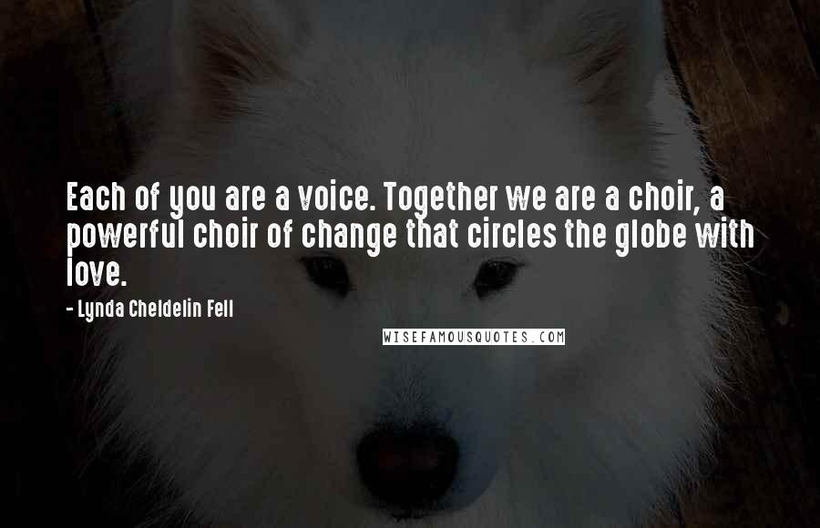 Lynda Cheldelin Fell Quotes: Each of you are a voice. Together we are a choir, a powerful choir of change that circles the globe with love.