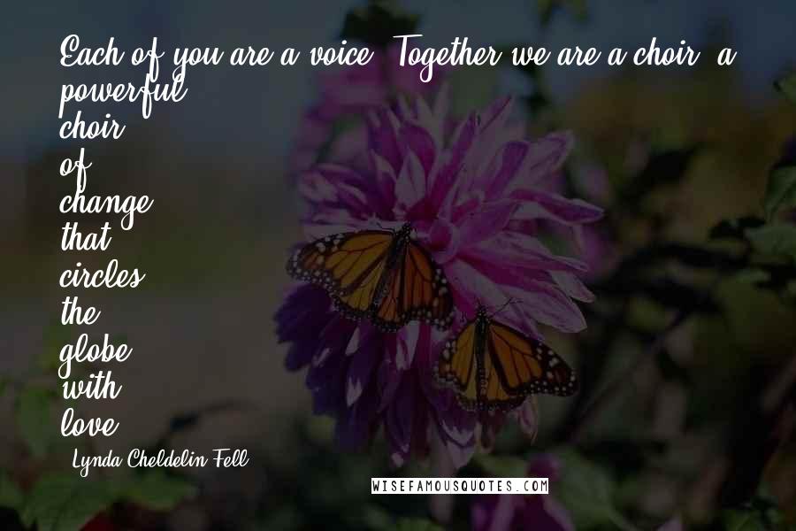 Lynda Cheldelin Fell Quotes: Each of you are a voice. Together we are a choir, a powerful choir of change that circles the globe with love.