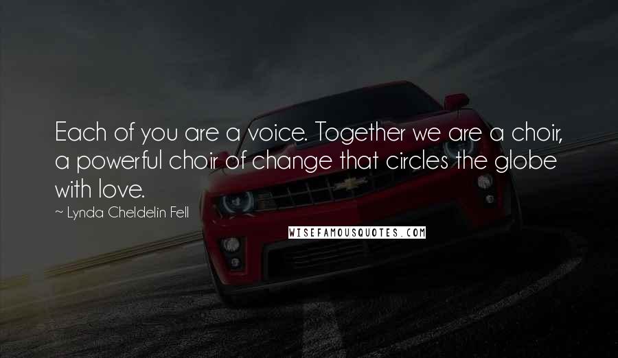 Lynda Cheldelin Fell Quotes: Each of you are a voice. Together we are a choir, a powerful choir of change that circles the globe with love.