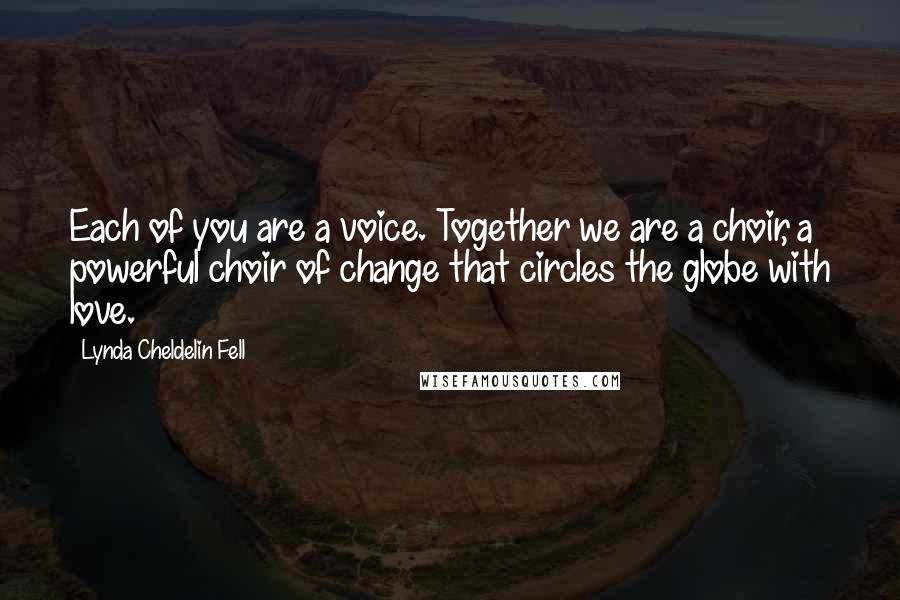 Lynda Cheldelin Fell Quotes: Each of you are a voice. Together we are a choir, a powerful choir of change that circles the globe with love.