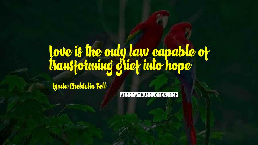 Lynda Cheldelin Fell Quotes: Love is the only law capable of transforming grief into hope.