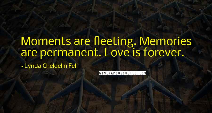 Lynda Cheldelin Fell Quotes: Moments are fleeting. Memories are permanent. Love is forever.