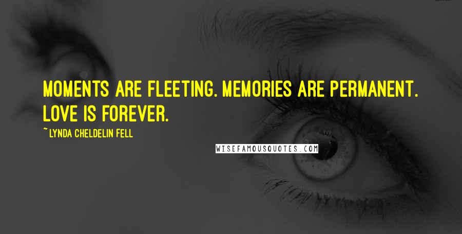 Lynda Cheldelin Fell Quotes: Moments are fleeting. Memories are permanent. Love is forever.