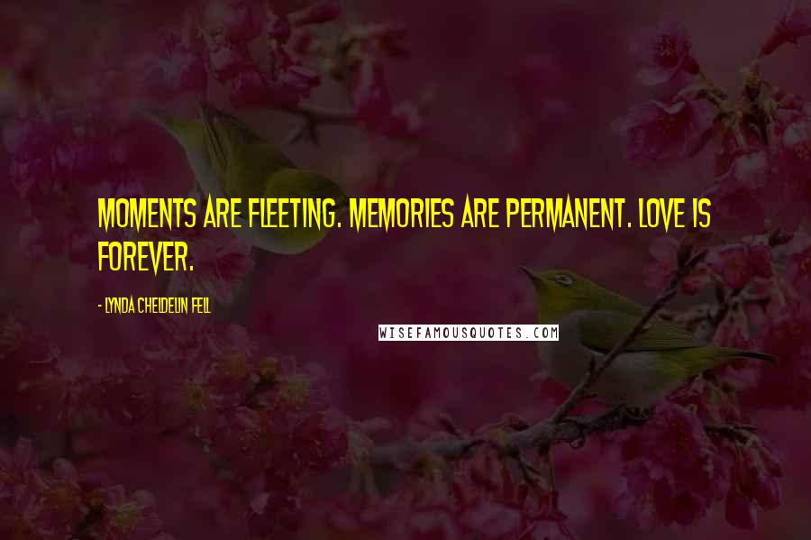 Lynda Cheldelin Fell Quotes: Moments are fleeting. Memories are permanent. Love is forever.