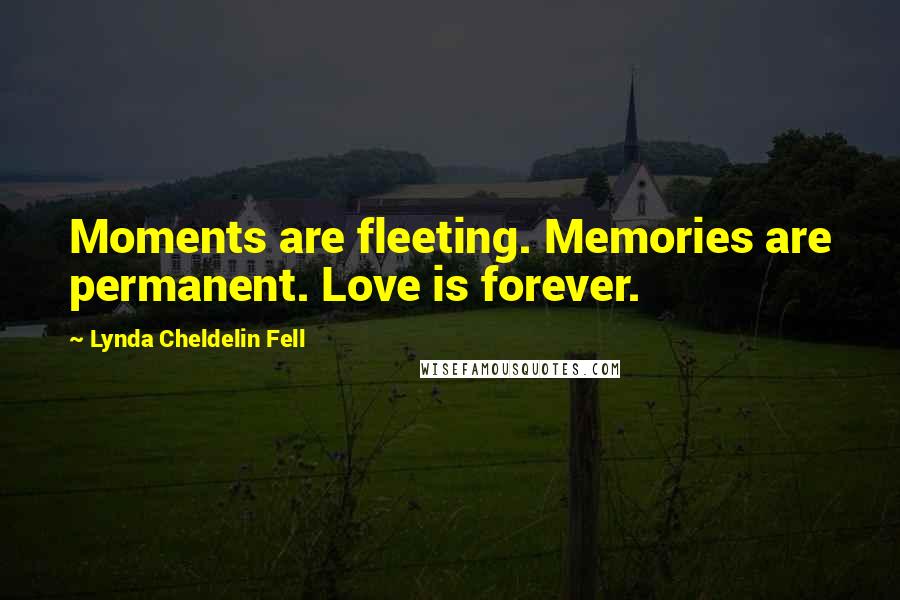 Lynda Cheldelin Fell Quotes: Moments are fleeting. Memories are permanent. Love is forever.