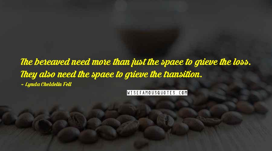 Lynda Cheldelin Fell Quotes: The bereaved need more than just the space to grieve the loss. They also need the space to grieve the transition.