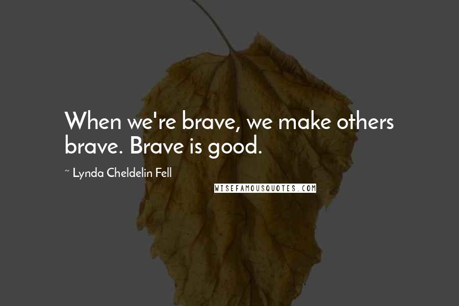 Lynda Cheldelin Fell Quotes: When we're brave, we make others brave. Brave is good.