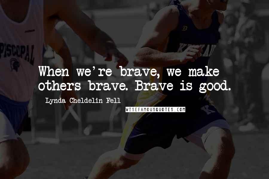 Lynda Cheldelin Fell Quotes: When we're brave, we make others brave. Brave is good.