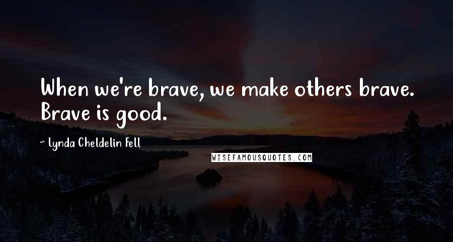 Lynda Cheldelin Fell Quotes: When we're brave, we make others brave. Brave is good.