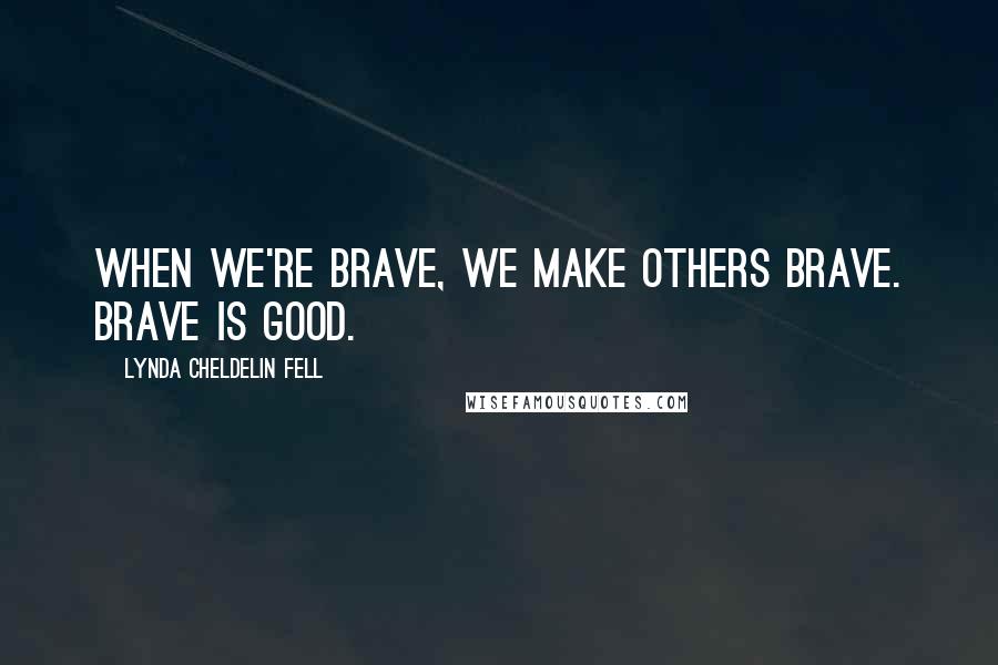 Lynda Cheldelin Fell Quotes: When we're brave, we make others brave. Brave is good.