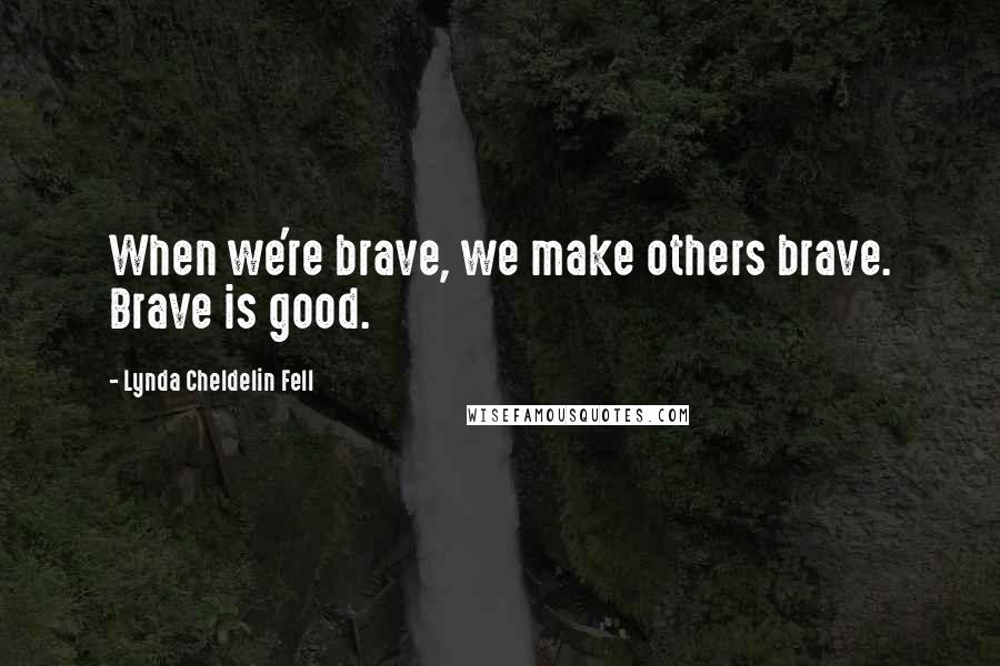 Lynda Cheldelin Fell Quotes: When we're brave, we make others brave. Brave is good.
