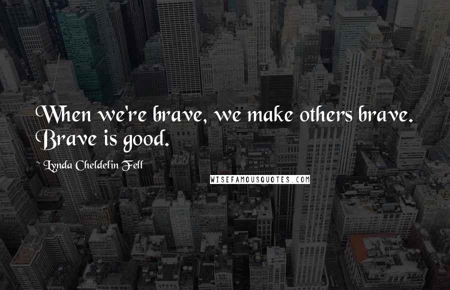 Lynda Cheldelin Fell Quotes: When we're brave, we make others brave. Brave is good.