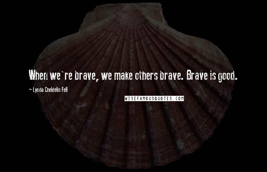 Lynda Cheldelin Fell Quotes: When we're brave, we make others brave. Brave is good.