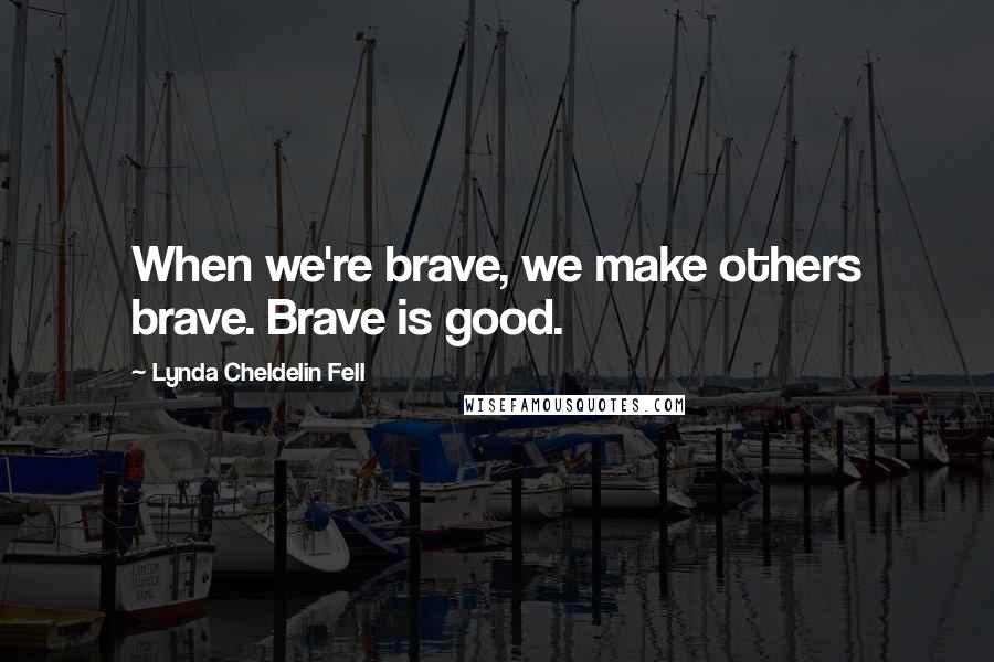 Lynda Cheldelin Fell Quotes: When we're brave, we make others brave. Brave is good.