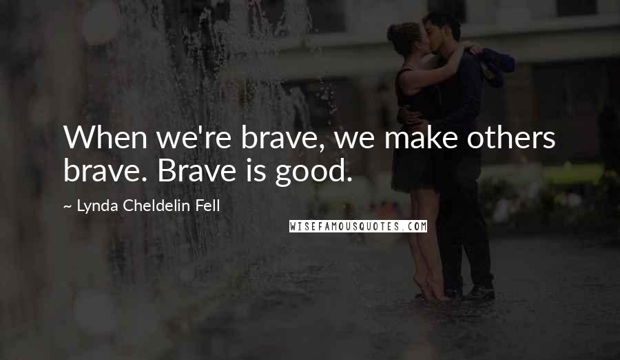 Lynda Cheldelin Fell Quotes: When we're brave, we make others brave. Brave is good.
