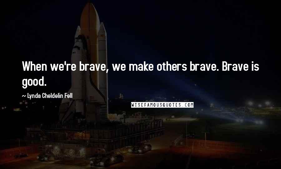 Lynda Cheldelin Fell Quotes: When we're brave, we make others brave. Brave is good.