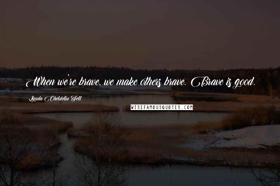 Lynda Cheldelin Fell Quotes: When we're brave, we make others brave. Brave is good.