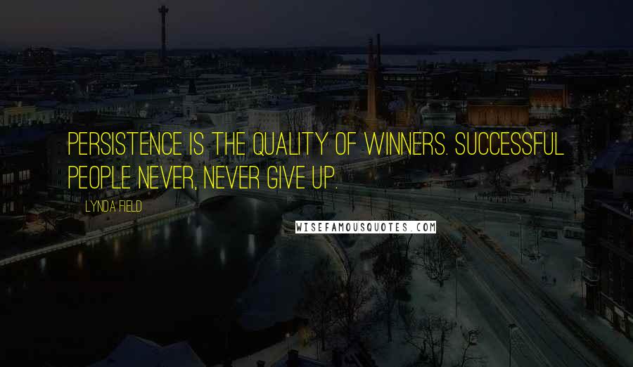 Lynda Field Quotes: Persistence is the quality of winners. Successful people never, never give up.