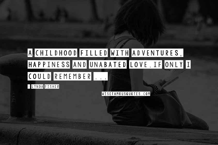 Lynda Fisher Quotes: A childhood filled with adventures, happiness and unabated love.If only I could remember ...