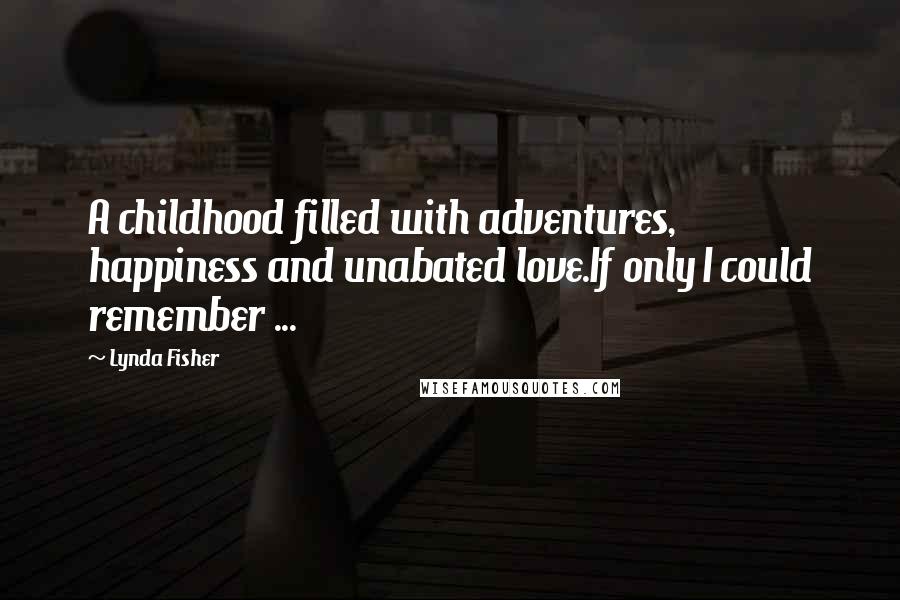 Lynda Fisher Quotes: A childhood filled with adventures, happiness and unabated love.If only I could remember ...