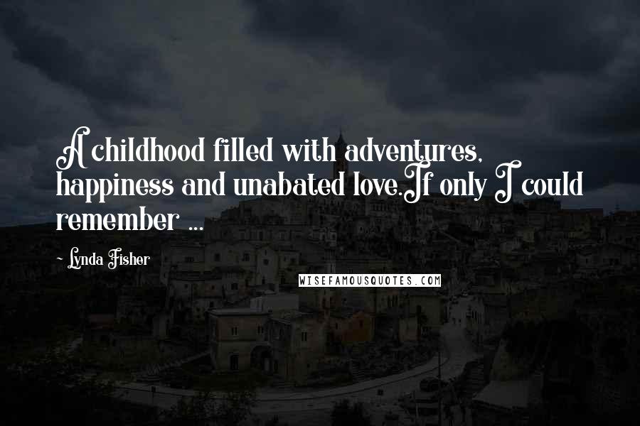 Lynda Fisher Quotes: A childhood filled with adventures, happiness and unabated love.If only I could remember ...